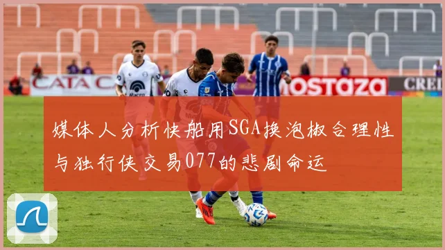 媒体人分析快船用SGA换泡椒合理性与独行侠交易077的悲剧命运