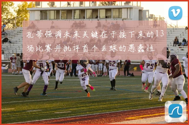 孔蒂强调未来关键在于接下来的13场比赛并批评首个丢球的愚蠢性