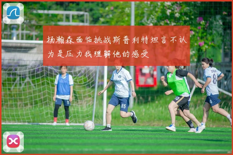 杨瀚森面临挑战斯普利特坦言不认为是压力我理解他的感受
