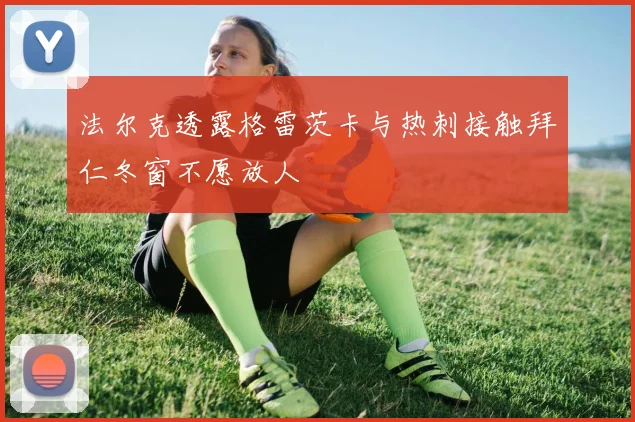 法尔克透露格雷茨卡与热刺接触拜仁冬窗不愿放人