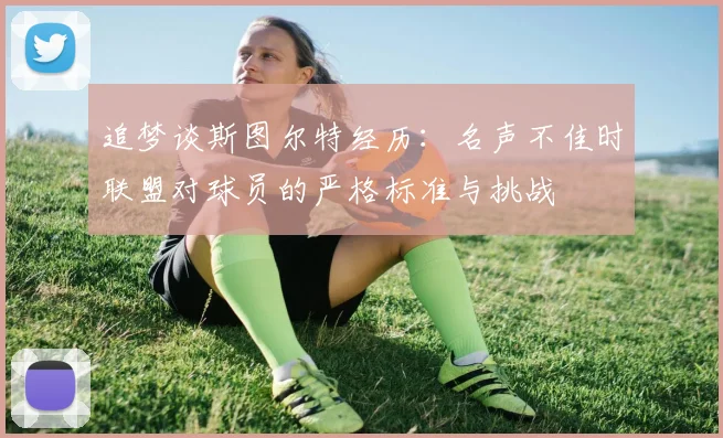 追梦谈斯图尔特经历：名声不佳时联盟对球员的严格标准与挑战