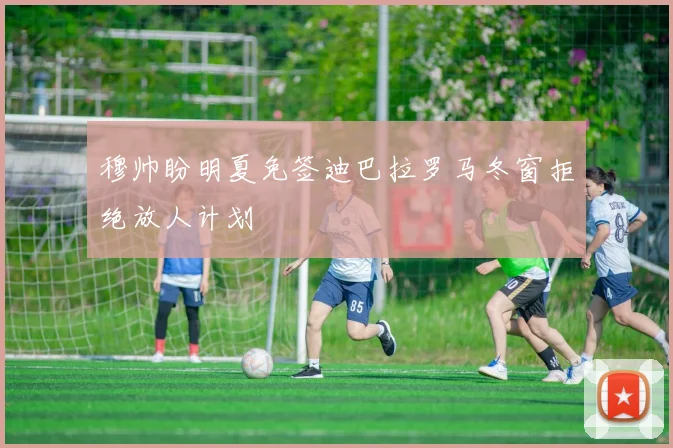 穆帅盼明夏免签迪巴拉罗马冬窗拒绝放人计划