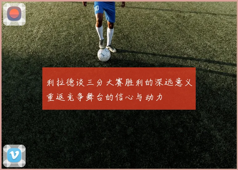 利拉德谈三分大赛胜利的深远意义重返竞争舞台的信心与动力