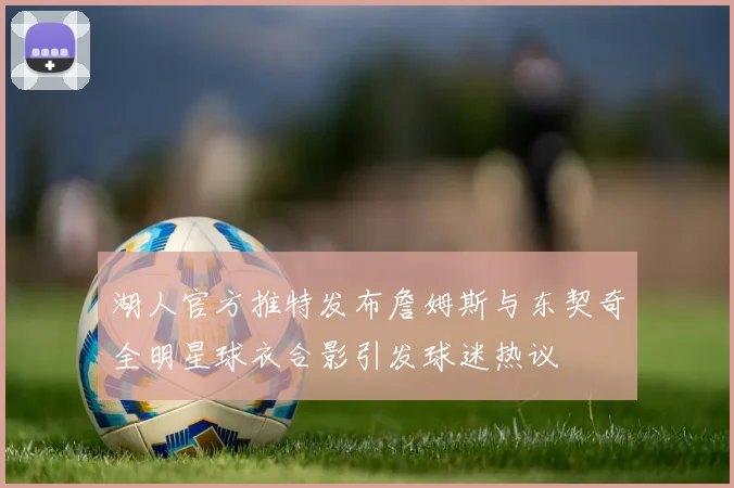 湖人官方推特发布詹姆斯与东契奇全明星球衣合影引发球迷热议