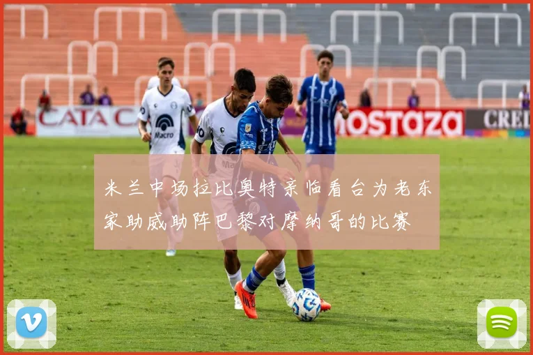 米兰中场拉比奥特亲临看台为老东家助威助阵巴黎对摩纳哥的比赛