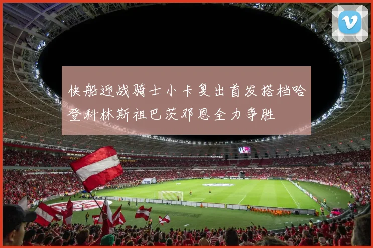 快船迎战骑士小卡复出首发搭档哈登科林斯祖巴茨邓恩全力争胜