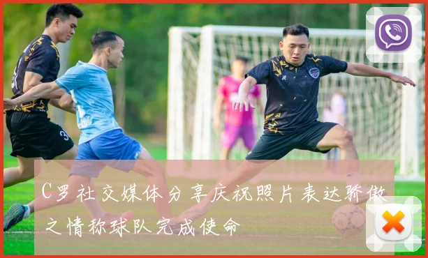 C罗社交媒体分享庆祝照片表达骄傲之情称球队完成使命