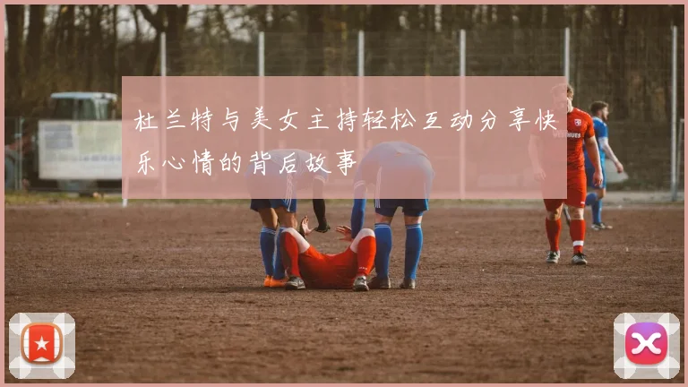 杜兰特与美女主持轻松互动分享快乐心情的背后故事