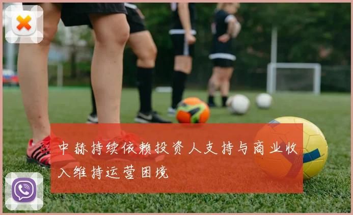 中赫持续依赖投资人支持与商业收入维持运营困境