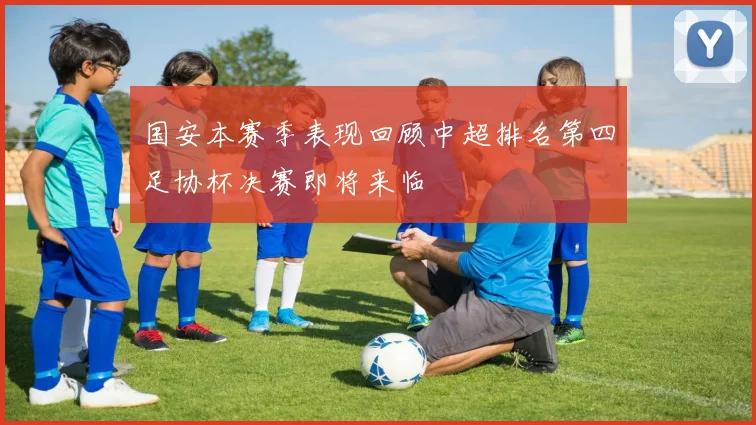 国安本赛季表现回顾中超排名第四足协杯决赛即将来临