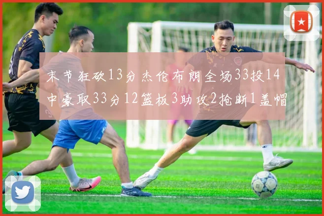 末节狂砍13分杰伦布朗全场33投14中豪取33分12篮板3助攻2抢断1盖帽