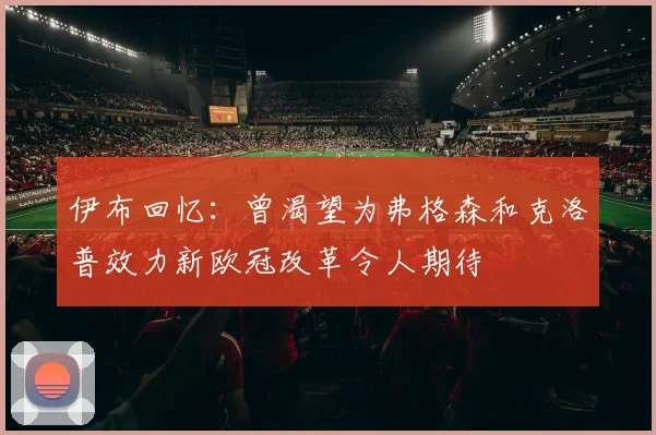 伊布回忆：曾渴望为弗格森和克洛普效力新欧冠改革令人期待