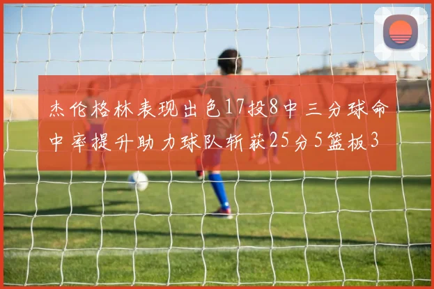 杰伦格林表现出色17投8中三分球命中率提升助力球队斩获25分5篮板3助攻