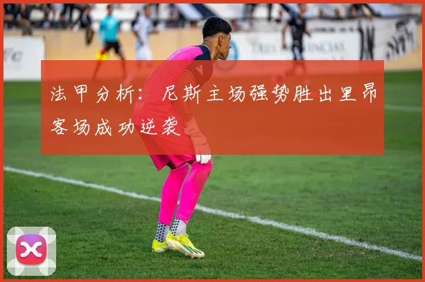 法甲分析：尼斯主场强势胜出里昂客场成功逆袭