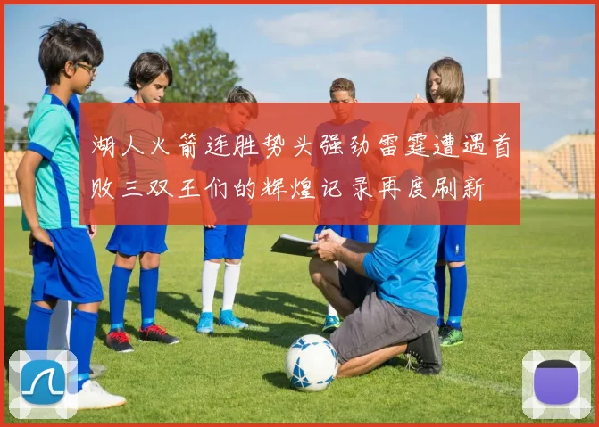 湖人火箭连胜势头强劲雷霆遭遇首败三双王们的辉煌记录再度刷新