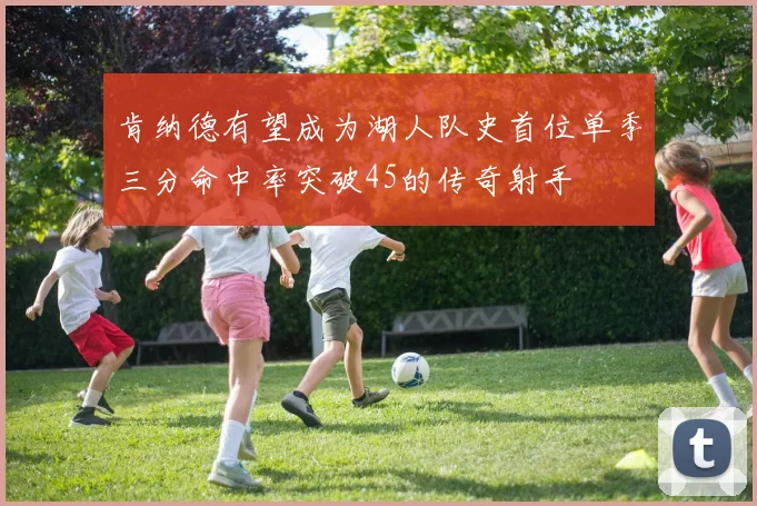 肯纳德有望成为湖人队史首位单季三分命中率突破45的传奇射手