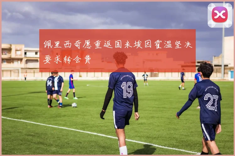 佩里西奇愿重返国米埃因霍温坚决要求转会费