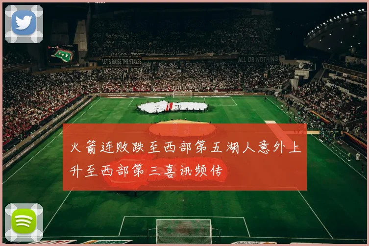 火箭连败跌至西部第五湖人意外上升至西部第三喜讯频传