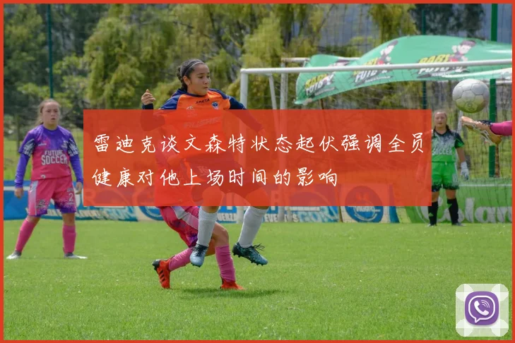 雷迪克谈文森特状态起伏强调全员健康对他上场时间的影响