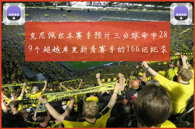 克尼佩尔本赛季预计三分球命中289个超越库里新秀赛季的166记纪录