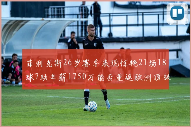 菲利克斯26岁赛季表现惊艳21场18球7助年薪1750万能否重返欧洲顶级联赛