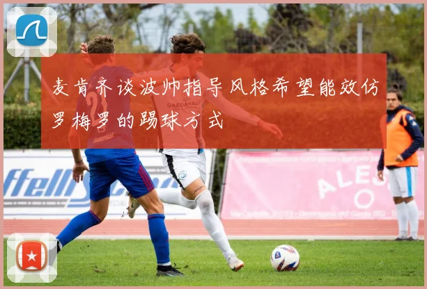 麦肯齐谈波帅指导风格希望能效仿罗梅罗的踢球方式
