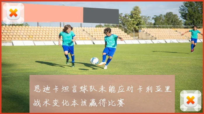 恩迪卡坦言球队未能应对卡利亚里战术变化本该赢得比赛