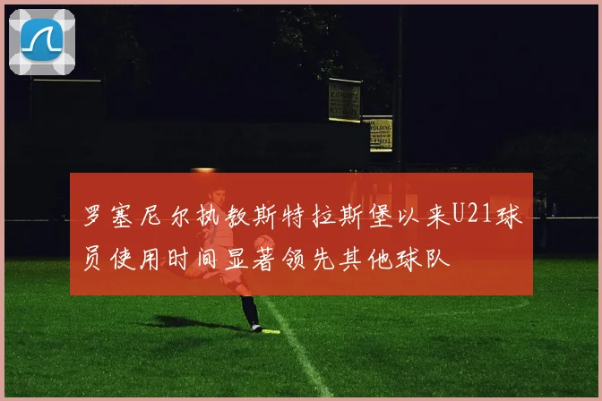 罗塞尼尔执教斯特拉斯堡以来U21球员使用时间显著领先其他球队