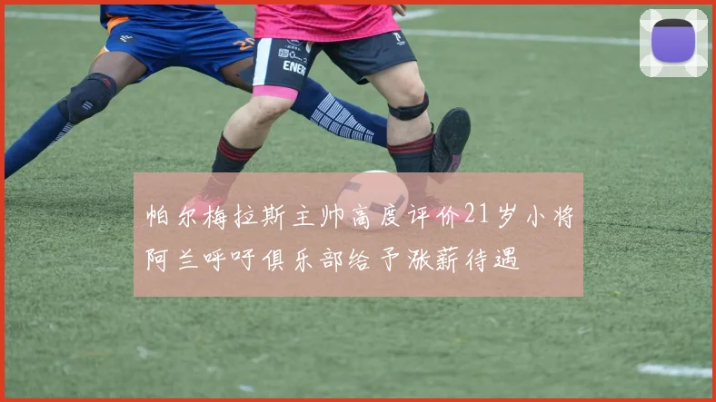 帕尔梅拉斯主帅高度评价21岁小将阿兰呼吁俱乐部给予涨薪待遇