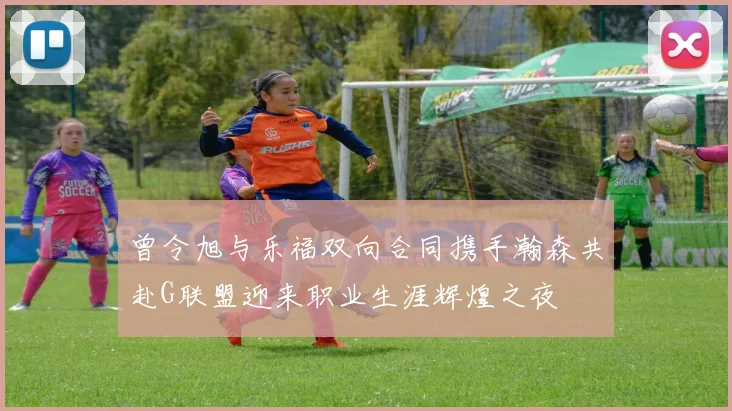 曾令旭与乐福双向合同携手瀚森共赴G联盟迎来职业生涯辉煌之夜
