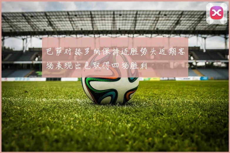 巴萨对赫罗纳保持连胜势头近期客场表现出色取得四场胜利