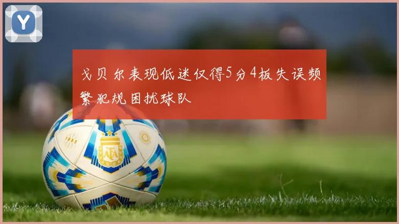 戈贝尔表现低迷仅得5分4板失误频繁犯规困扰球队