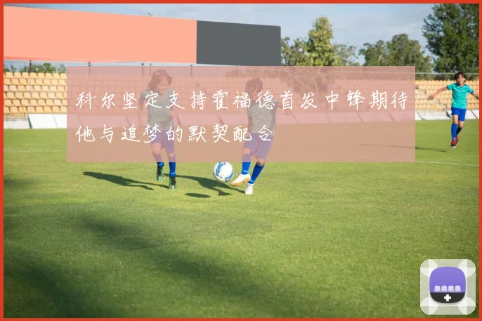 科尔坚定支持霍福德首发中锋期待他与追梦的默契配合