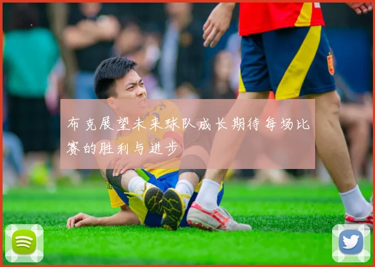 布克展望未来球队成长期待每场比赛的胜利与进步