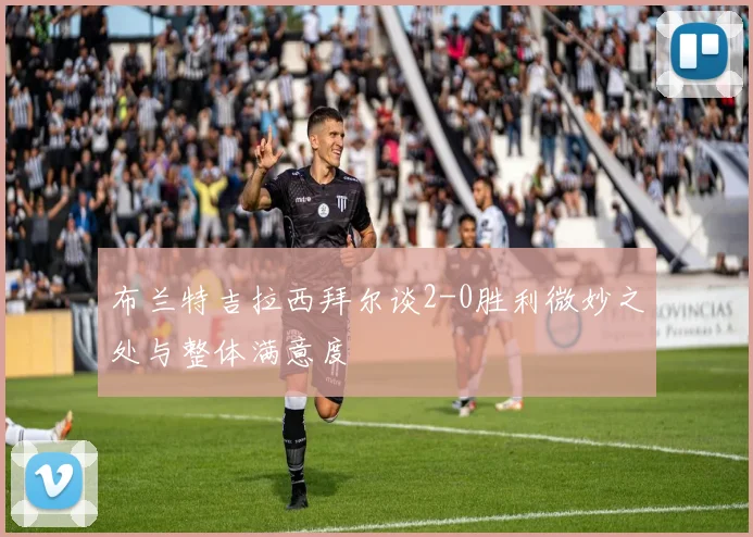布兰特吉拉西拜尔谈2-0胜利微妙之处与整体满意度