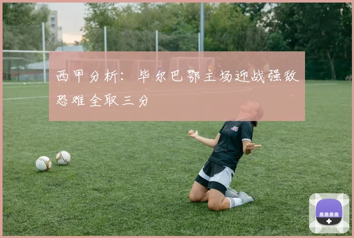 西甲分析：毕尔巴鄂主场迎战强敌恐难全取三分