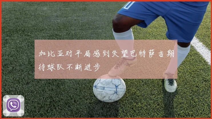 加比亚对平局感到失望巴特萨吉期待球队不断进步