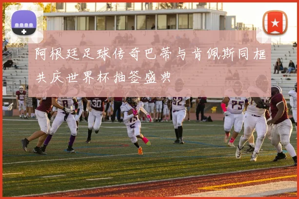 阿根廷足球传奇巴蒂与肯佩斯同框共庆世界杯抽签盛典