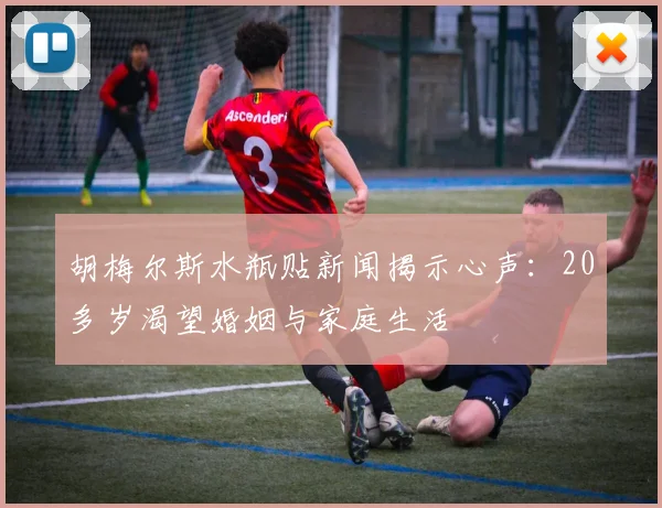 胡梅尔斯水瓶贴新闻揭示心声：20多岁渴望婚姻与家庭生活