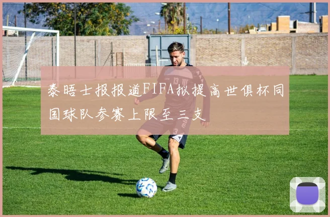 泰晤士报报道FIFA拟提高世俱杯同国球队参赛上限至三支