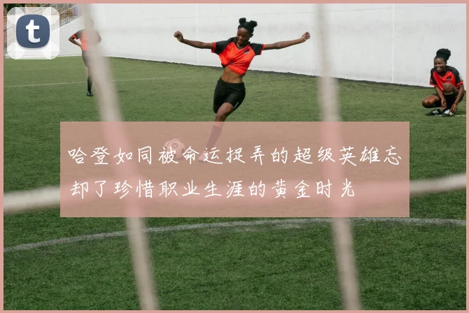 哈登如同被命运捉弄的超级英雄忘却了珍惜职业生涯的黄金时光